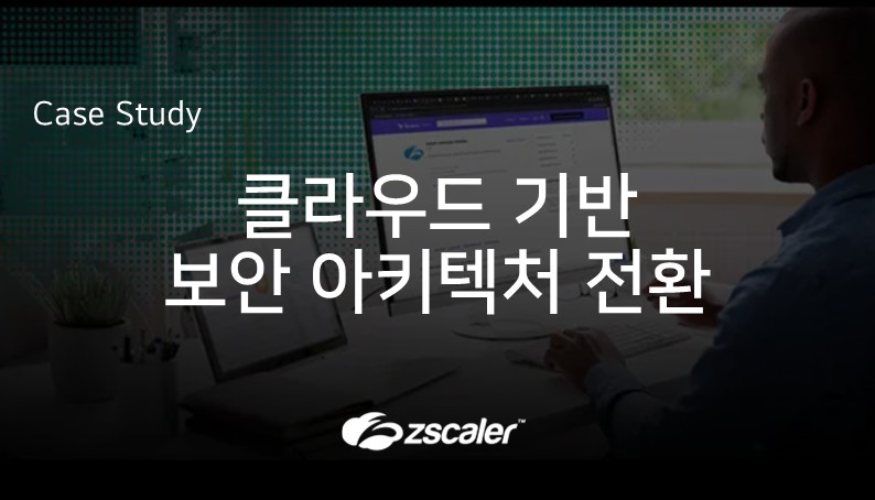 [지스케일러] 클라우드 기반 보안 아키텍처 전환을 통한 글로벌 현장 보안 혁신 사례