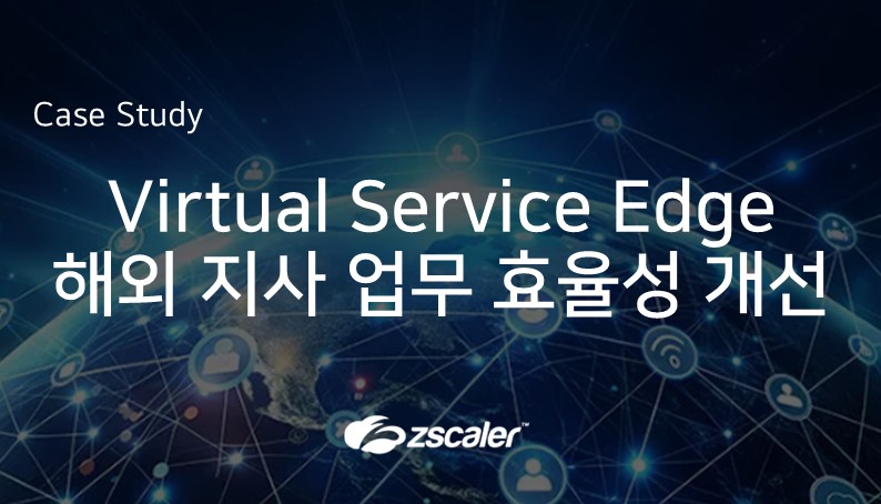[지스케일러] Zscaler Virtual Service Edge 도입을 통한 해외 지사 업무 효율성 개선